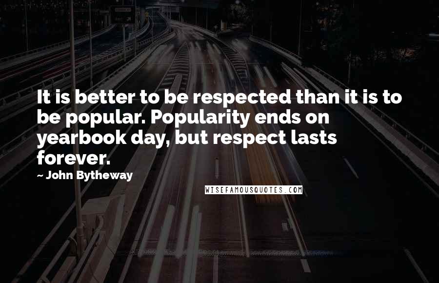 John Bytheway Quotes: It is better to be respected than it is to be popular. Popularity ends on yearbook day, but respect lasts forever.
