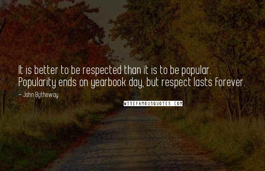 John Bytheway Quotes: It is better to be respected than it is to be popular. Popularity ends on yearbook day, but respect lasts forever.