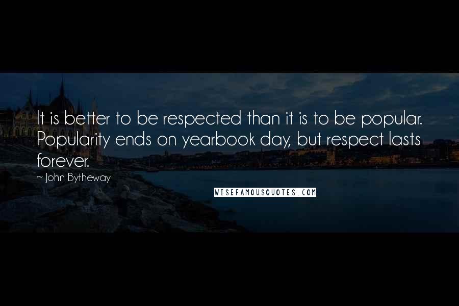 John Bytheway Quotes: It is better to be respected than it is to be popular. Popularity ends on yearbook day, but respect lasts forever.