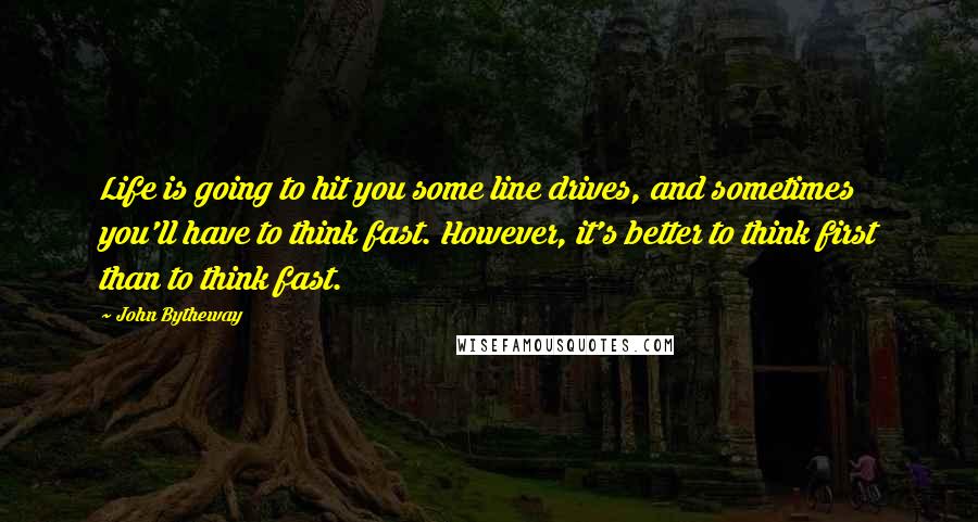 John Bytheway Quotes: Life is going to hit you some line drives, and sometimes you'll have to think fast. However, it's better to think first than to think fast.