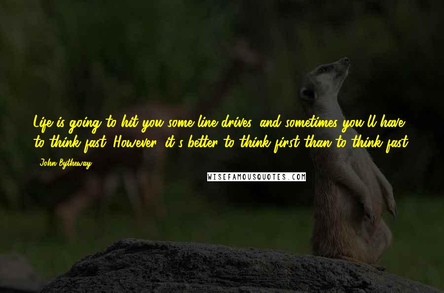 John Bytheway Quotes: Life is going to hit you some line drives, and sometimes you'll have to think fast. However, it's better to think first than to think fast.