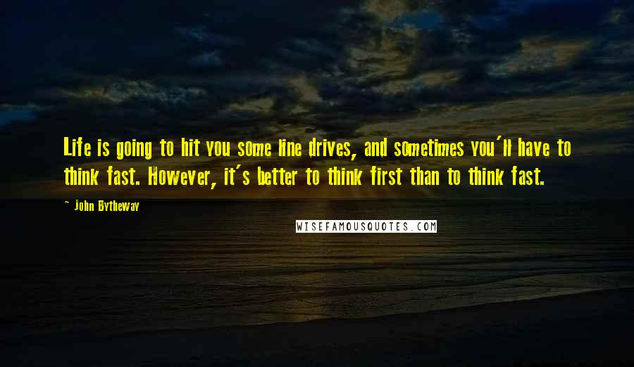 John Bytheway Quotes: Life is going to hit you some line drives, and sometimes you'll have to think fast. However, it's better to think first than to think fast.