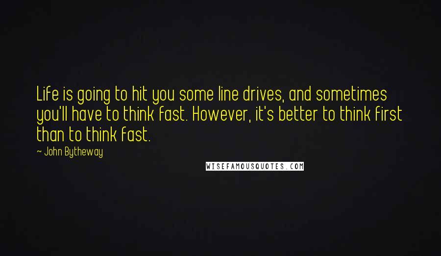 John Bytheway Quotes: Life is going to hit you some line drives, and sometimes you'll have to think fast. However, it's better to think first than to think fast.
