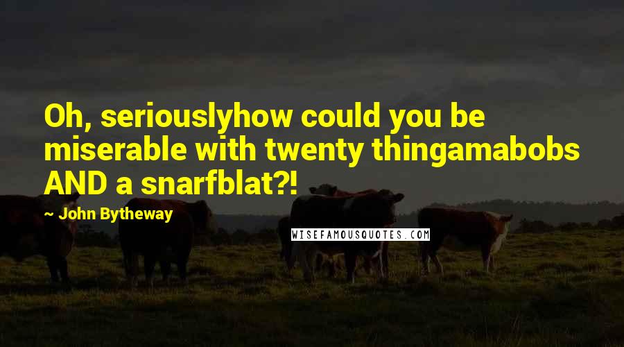 John Bytheway Quotes: Oh, seriouslyhow could you be miserable with twenty thingamabobs AND a snarfblat?!
