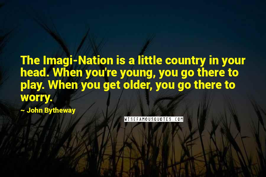 John Bytheway Quotes: The Imagi-Nation is a little country in your head. When you're young, you go there to play. When you get older, you go there to worry.