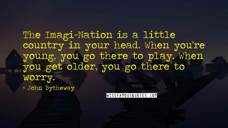 John Bytheway Quotes: The Imagi-Nation is a little country in your head. When you're young, you go there to play. When you get older, you go there to worry.