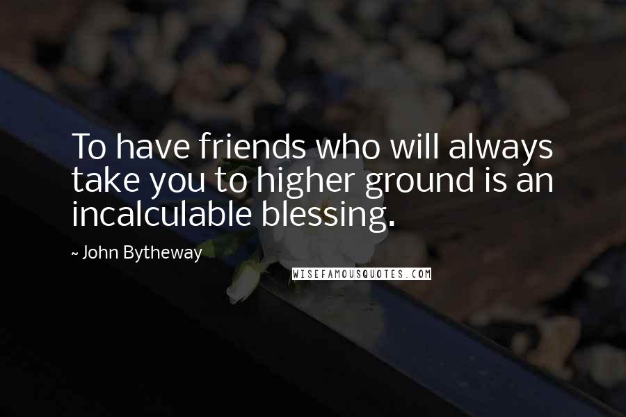 John Bytheway Quotes: To have friends who will always take you to higher ground is an incalculable blessing.