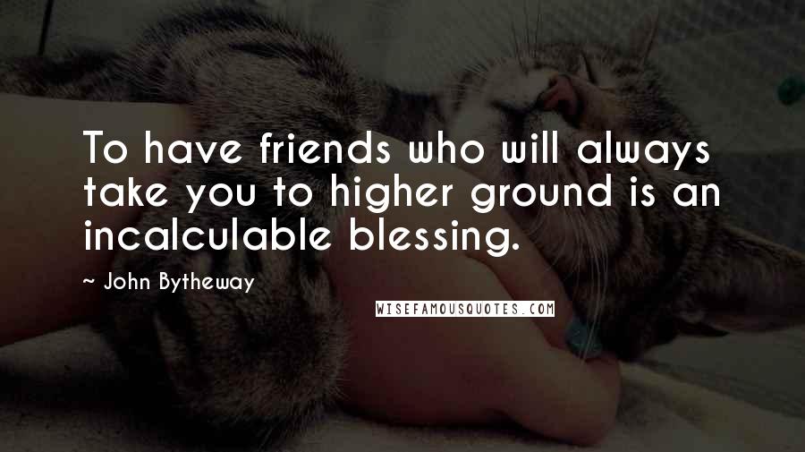 John Bytheway Quotes: To have friends who will always take you to higher ground is an incalculable blessing.