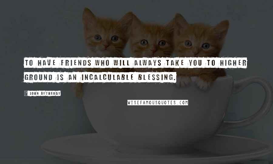John Bytheway Quotes: To have friends who will always take you to higher ground is an incalculable blessing.