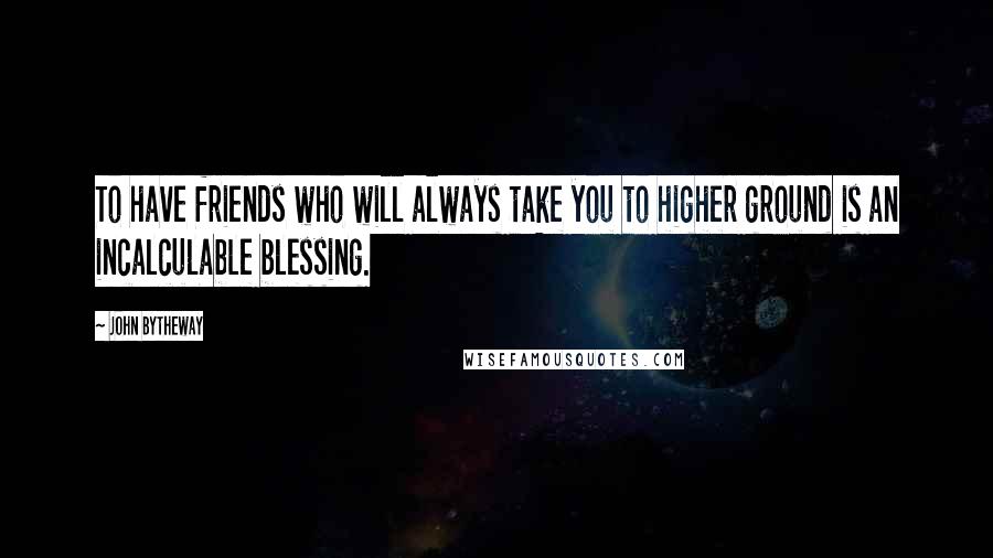 John Bytheway Quotes: To have friends who will always take you to higher ground is an incalculable blessing.