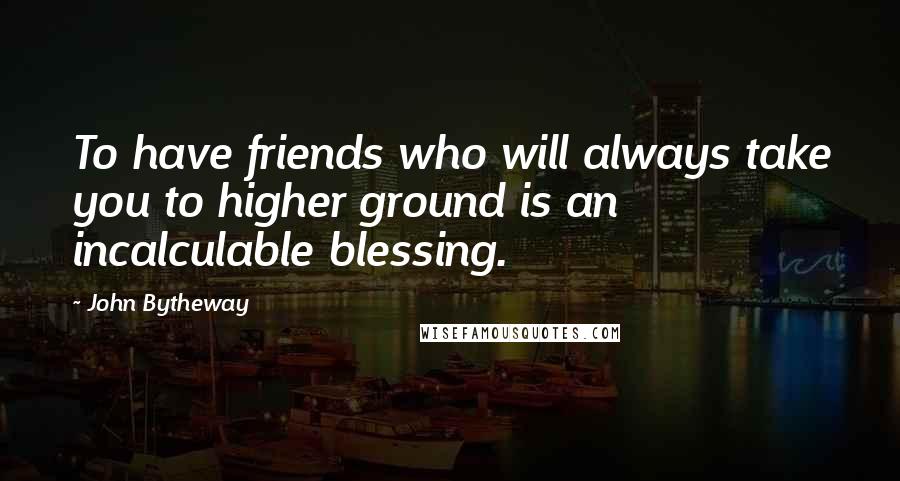 John Bytheway Quotes: To have friends who will always take you to higher ground is an incalculable blessing.