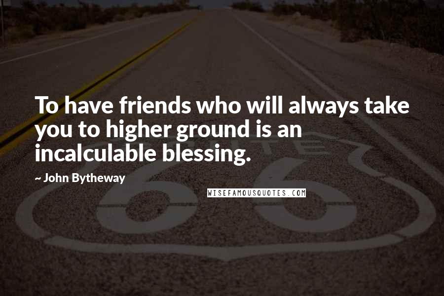 John Bytheway Quotes: To have friends who will always take you to higher ground is an incalculable blessing.