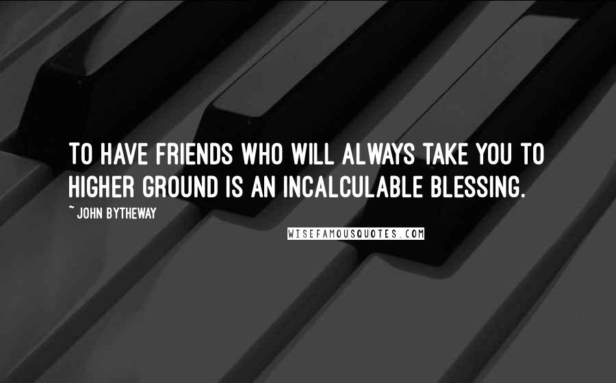 John Bytheway Quotes: To have friends who will always take you to higher ground is an incalculable blessing.