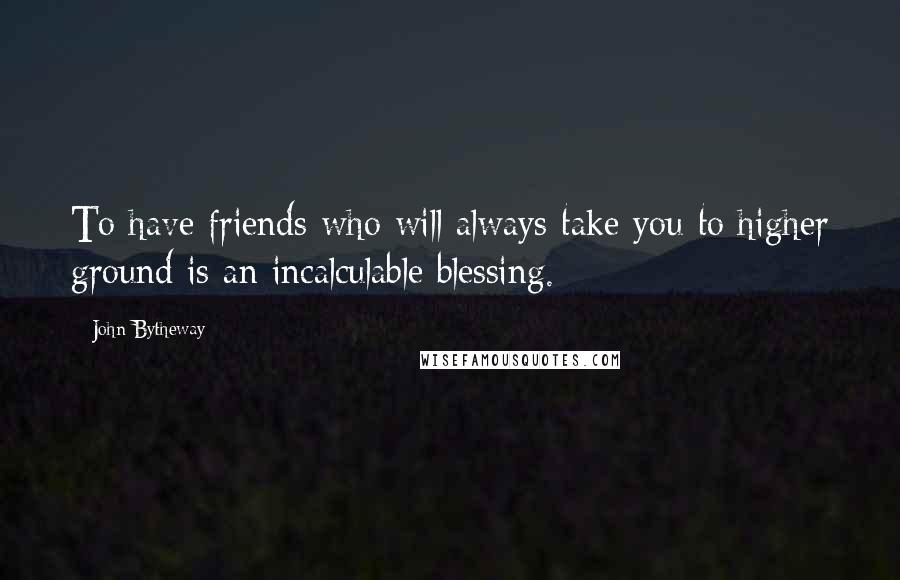 John Bytheway Quotes: To have friends who will always take you to higher ground is an incalculable blessing.