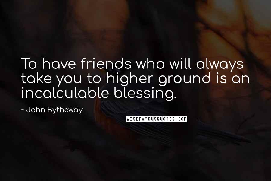 John Bytheway Quotes: To have friends who will always take you to higher ground is an incalculable blessing.