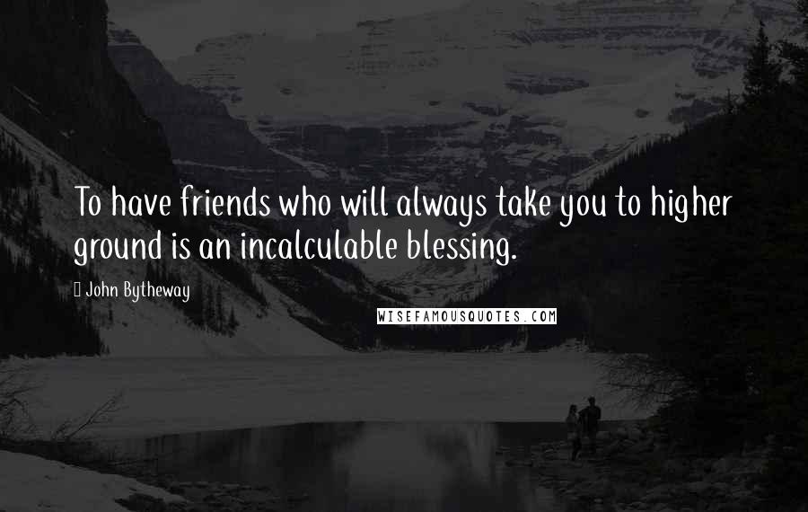 John Bytheway Quotes: To have friends who will always take you to higher ground is an incalculable blessing.