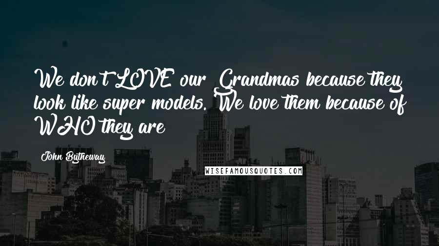 John Bytheway Quotes: We don't LOVE our Grandmas because they look like super models. We love them because of WHO they are