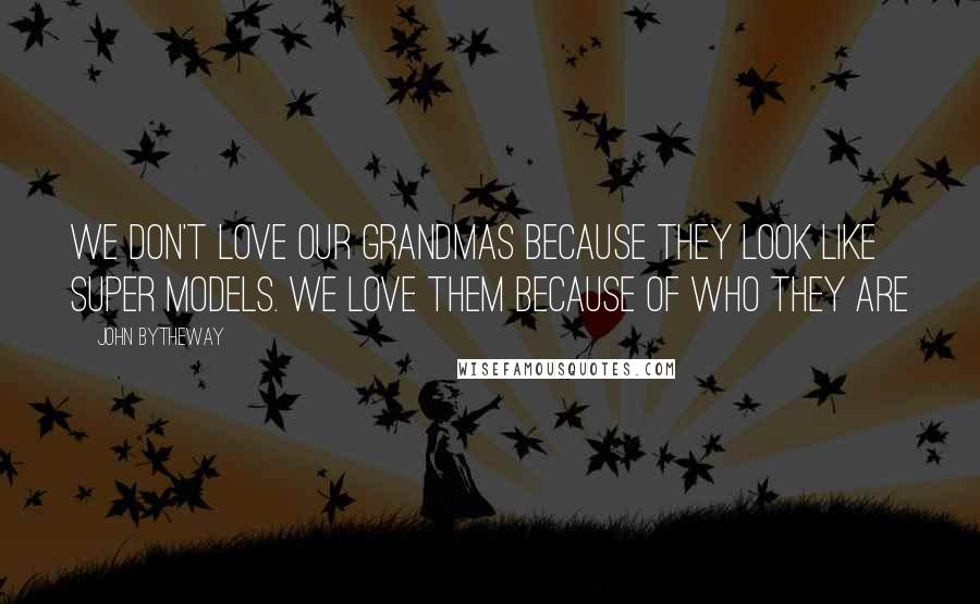 John Bytheway Quotes: We don't LOVE our Grandmas because they look like super models. We love them because of WHO they are