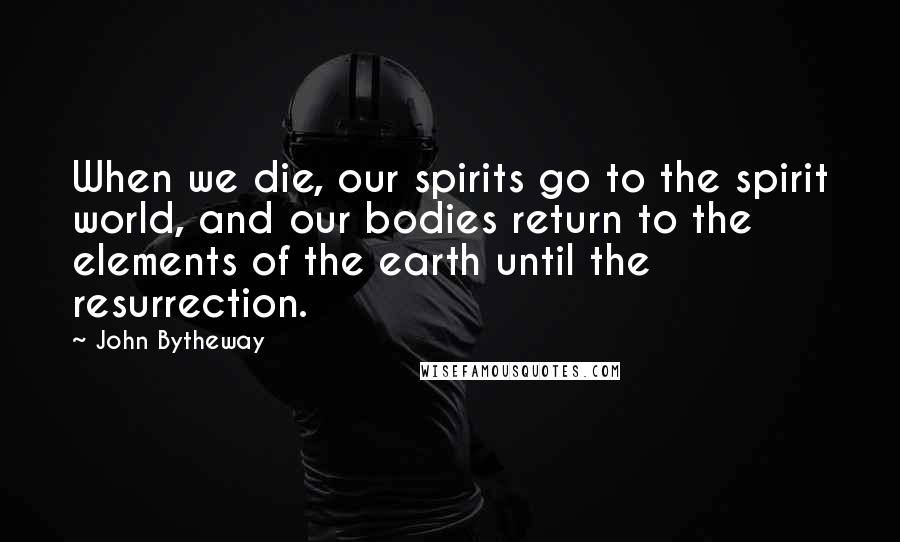 John Bytheway Quotes: When we die, our spirits go to the spirit world, and our bodies return to the elements of the earth until the resurrection.