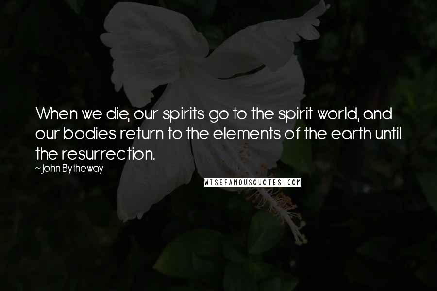 John Bytheway Quotes: When we die, our spirits go to the spirit world, and our bodies return to the elements of the earth until the resurrection.