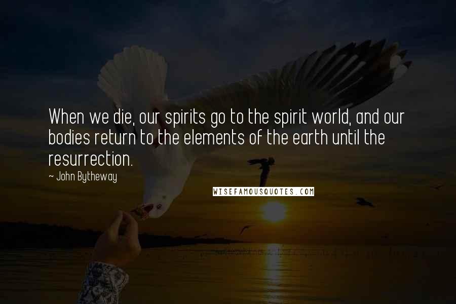 John Bytheway Quotes: When we die, our spirits go to the spirit world, and our bodies return to the elements of the earth until the resurrection.