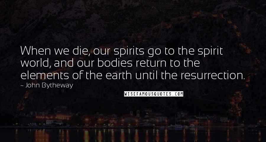 John Bytheway Quotes: When we die, our spirits go to the spirit world, and our bodies return to the elements of the earth until the resurrection.