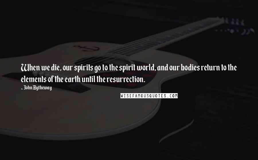 John Bytheway Quotes: When we die, our spirits go to the spirit world, and our bodies return to the elements of the earth until the resurrection.