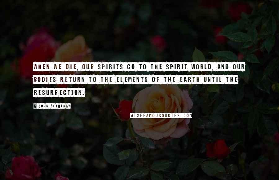 John Bytheway Quotes: When we die, our spirits go to the spirit world, and our bodies return to the elements of the earth until the resurrection.