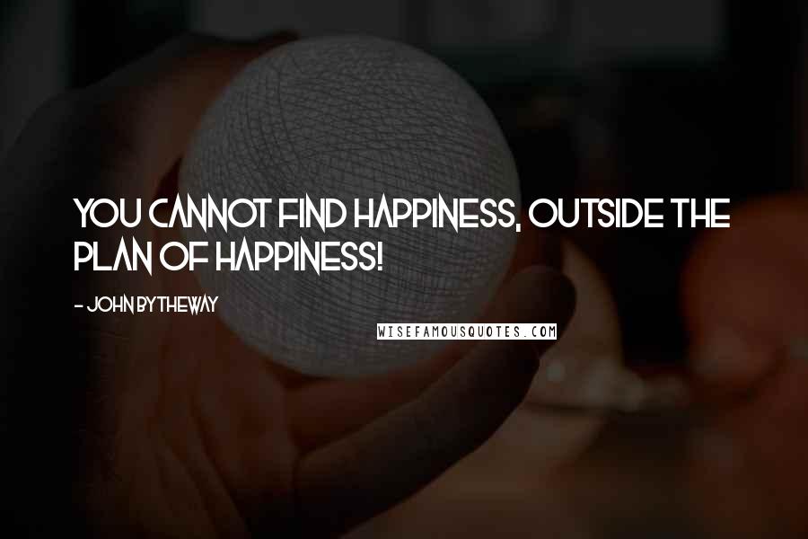 John Bytheway Quotes: You cannot find happiness, outside the plan of happiness!