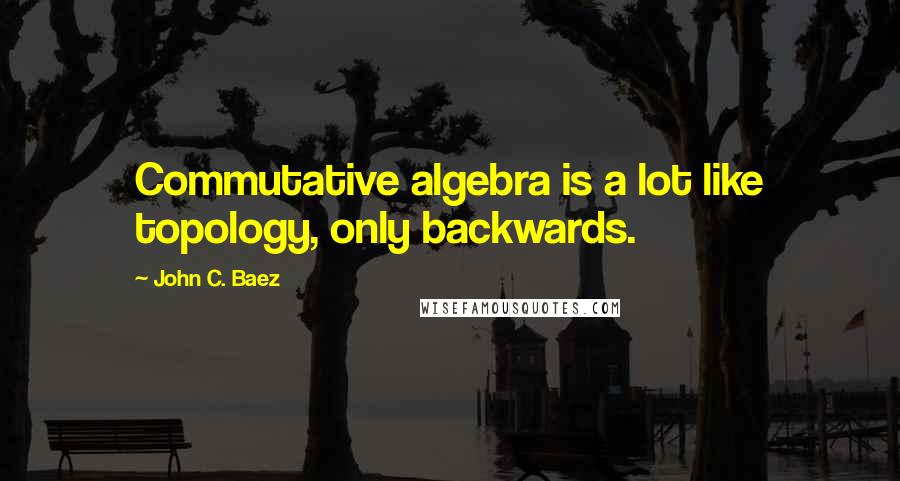 John C. Baez Quotes: Commutative algebra is a lot like topology, only backwards.