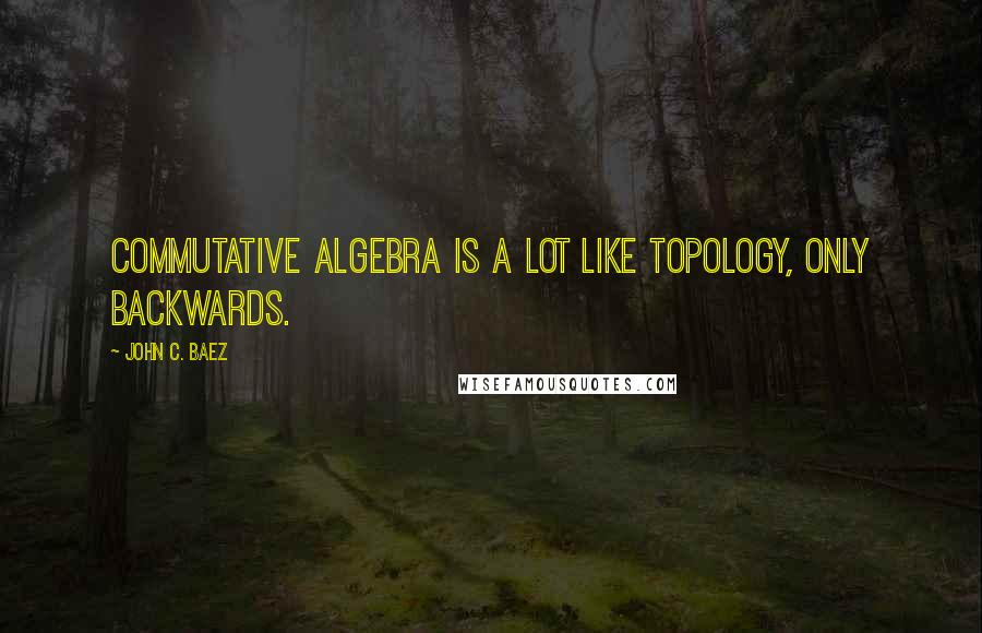 John C. Baez Quotes: Commutative algebra is a lot like topology, only backwards.