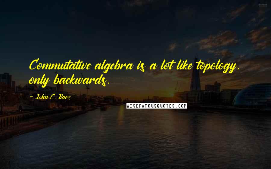 John C. Baez Quotes: Commutative algebra is a lot like topology, only backwards.