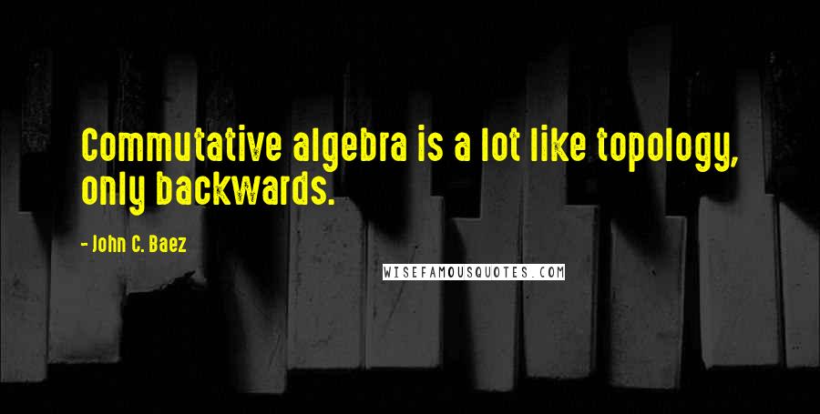 John C. Baez Quotes: Commutative algebra is a lot like topology, only backwards.