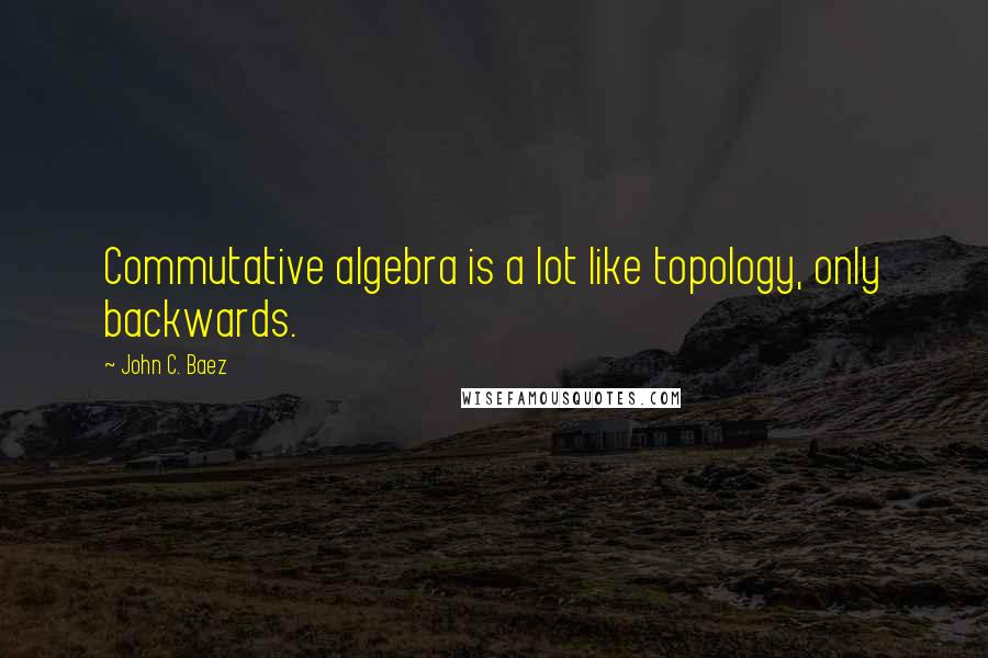 John C. Baez Quotes: Commutative algebra is a lot like topology, only backwards.