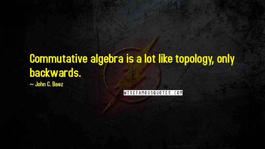 John C. Baez Quotes: Commutative algebra is a lot like topology, only backwards.