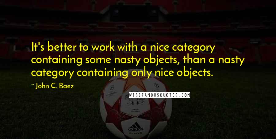 John C. Baez Quotes: It's better to work with a nice category containing some nasty objects, than a nasty category containing only nice objects.