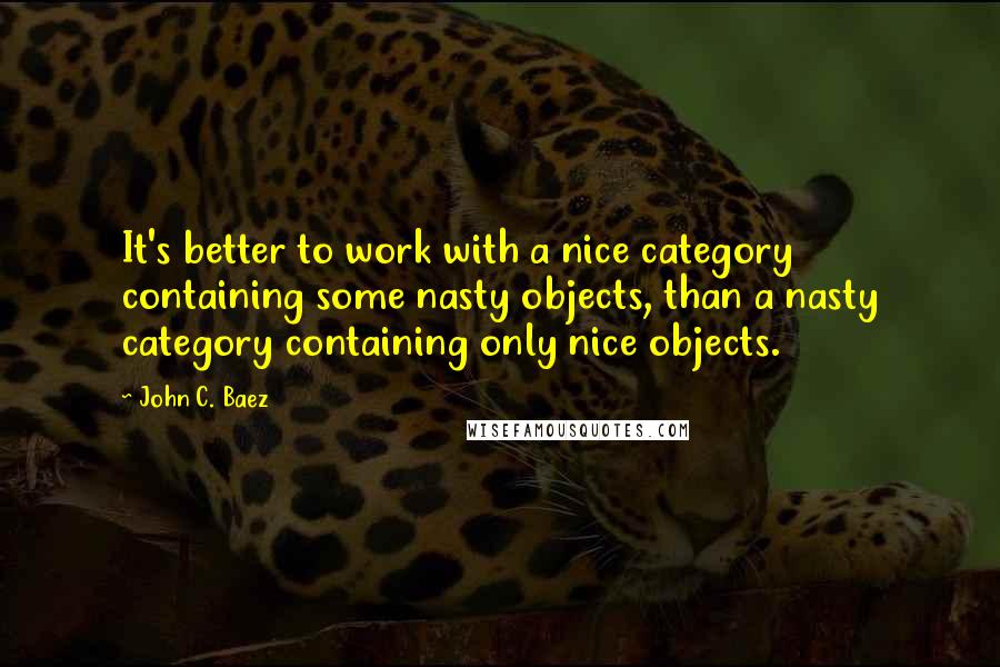 John C. Baez Quotes: It's better to work with a nice category containing some nasty objects, than a nasty category containing only nice objects.