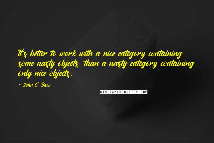 John C. Baez Quotes: It's better to work with a nice category containing some nasty objects, than a nasty category containing only nice objects.