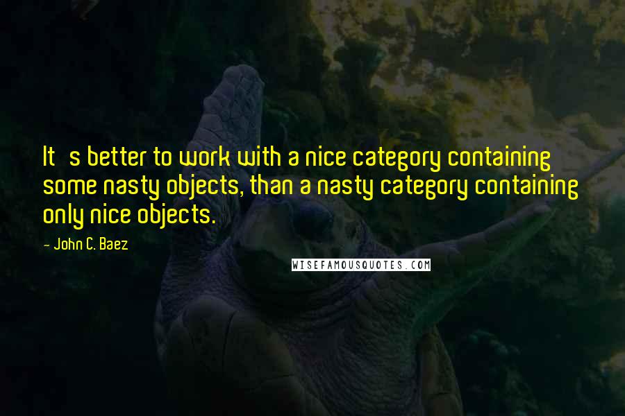 John C. Baez Quotes: It's better to work with a nice category containing some nasty objects, than a nasty category containing only nice objects.