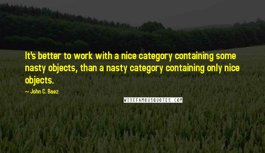 John C. Baez Quotes: It's better to work with a nice category containing some nasty objects, than a nasty category containing only nice objects.