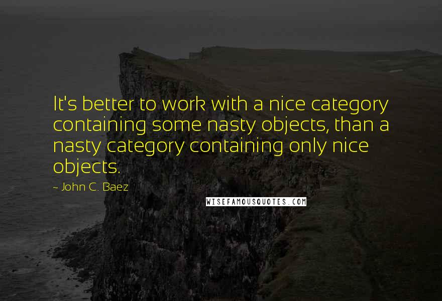 John C. Baez Quotes: It's better to work with a nice category containing some nasty objects, than a nasty category containing only nice objects.