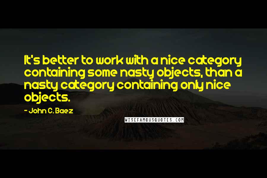 John C. Baez Quotes: It's better to work with a nice category containing some nasty objects, than a nasty category containing only nice objects.