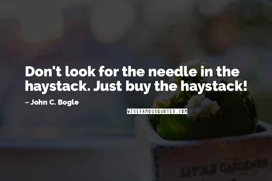 John C. Bogle Quotes: Don't look for the needle in the haystack. Just buy the haystack!