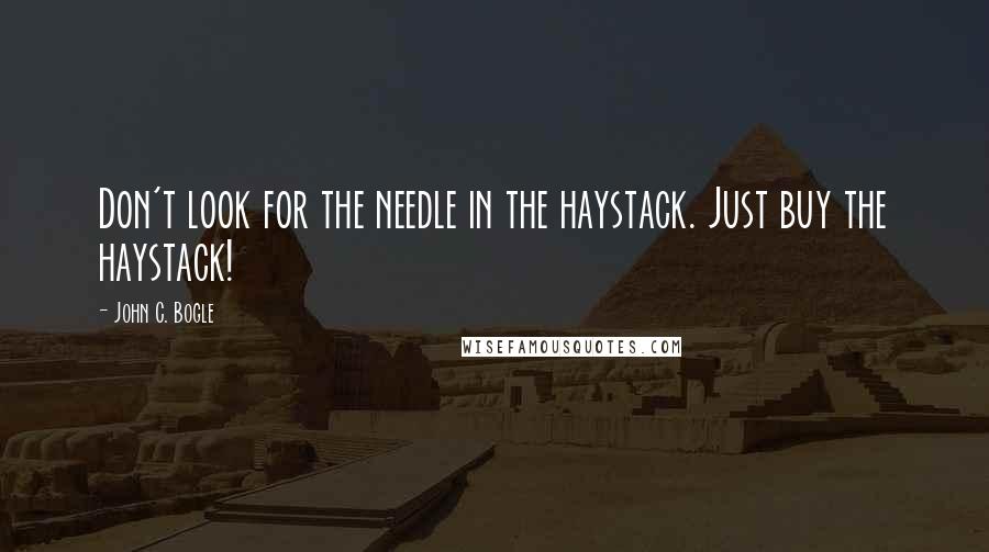John C. Bogle Quotes: Don't look for the needle in the haystack. Just buy the haystack!