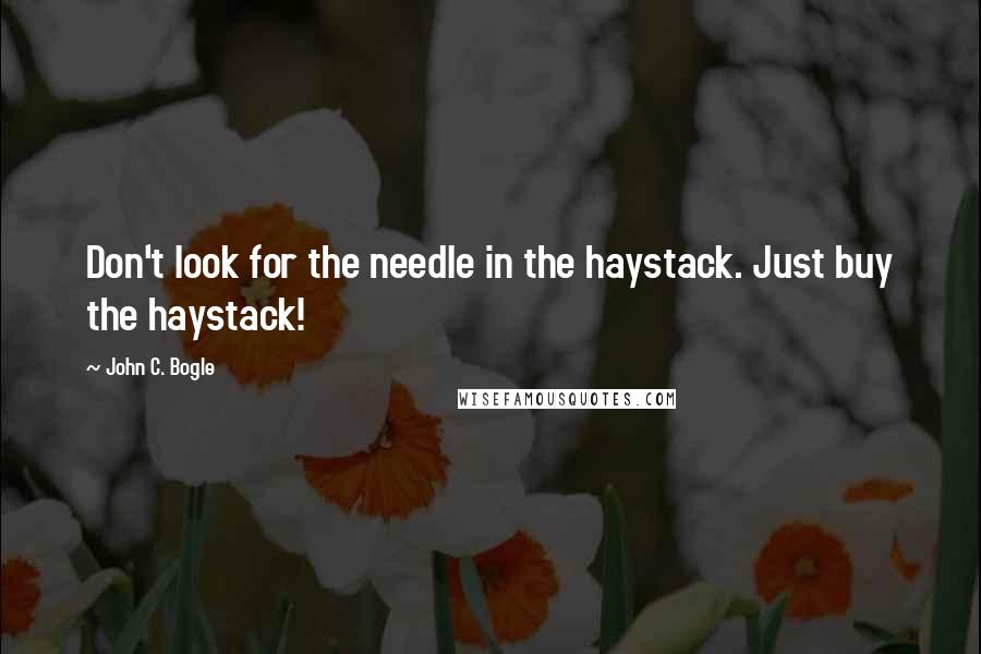 John C. Bogle Quotes: Don't look for the needle in the haystack. Just buy the haystack!