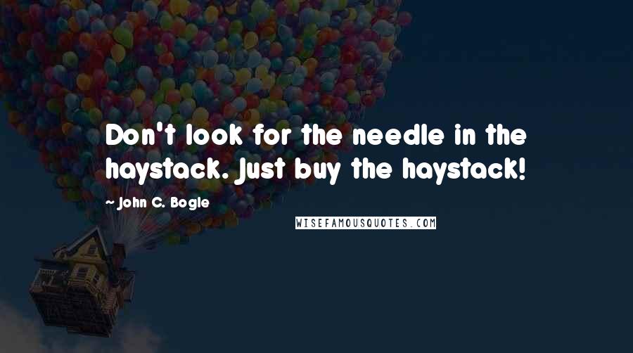 John C. Bogle Quotes: Don't look for the needle in the haystack. Just buy the haystack!