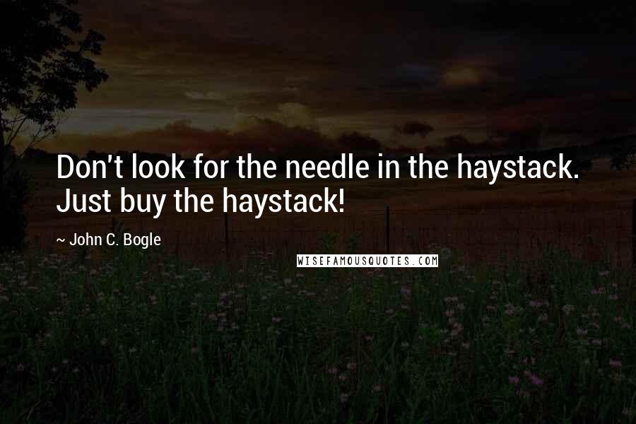 John C. Bogle Quotes: Don't look for the needle in the haystack. Just buy the haystack!