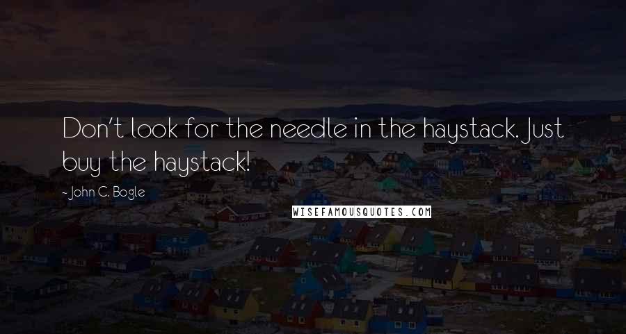 John C. Bogle Quotes: Don't look for the needle in the haystack. Just buy the haystack!
