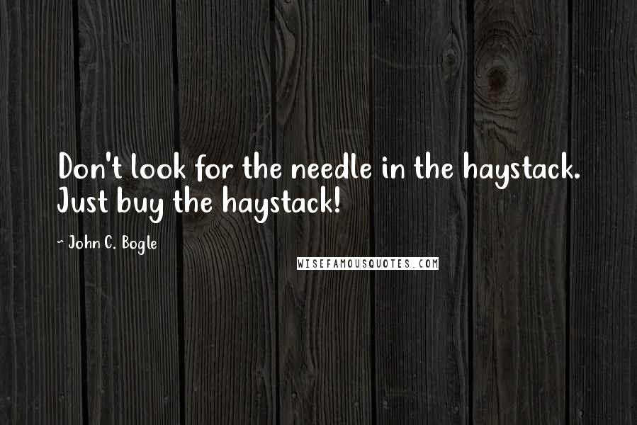 John C. Bogle Quotes: Don't look for the needle in the haystack. Just buy the haystack!