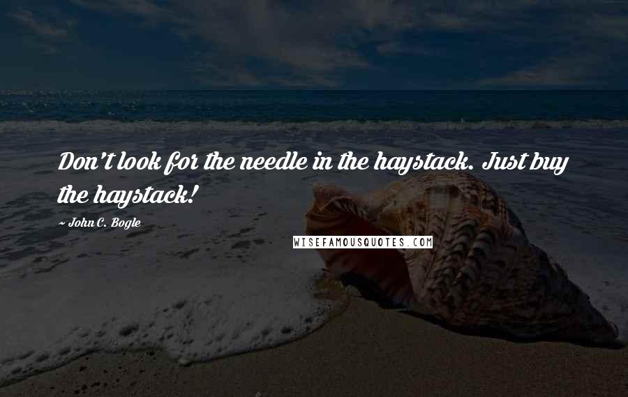 John C. Bogle Quotes: Don't look for the needle in the haystack. Just buy the haystack!
